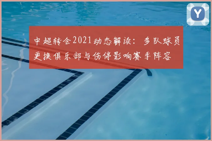 中超转会2021动态解读:多队球员更换俱乐部与伤停影响赛季阵容