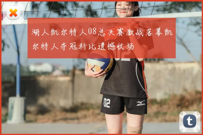 湖人凯尔特人08总决赛激战落幕凯尔特人夺冠科比遗憾收场