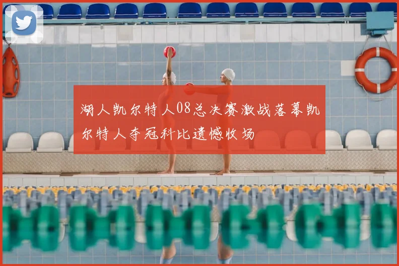 湖人凯尔特人08总决赛激战落幕凯尔特人夺冠科比遗憾收场