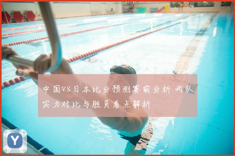 中国vs日本比分预测赛前分析 两队实力对比与胜负看点解析