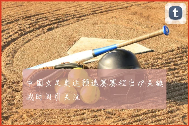 中国女足奥运预选赛赛程出炉关键战时间引关注