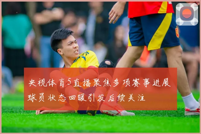 央视体育5直播聚焦多项赛事进展 球员状态回暖引发后续关注