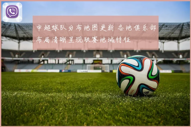 中超球队分布地图更新 各地俱乐部布局清晰呈现联赛地域特征