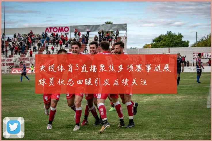 央视体育5直播聚焦多项赛事进展 球员状态回暖引发后续关注