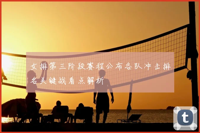 女排第三阶段赛程公布各队冲击排名关键战看点解析