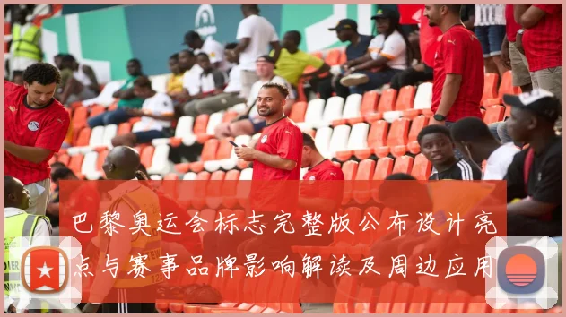 巴黎奥运会标志完整版公布设计亮点与赛事品牌影响解读及周边应用看点