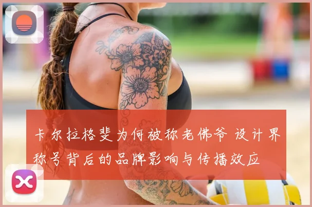 卡尔拉格斐为何被称老佛爷 设计界称号背后的品牌影响与传播效应