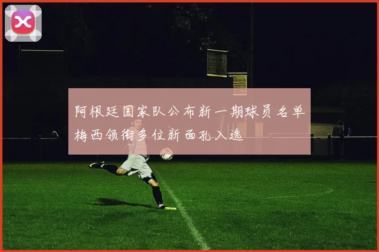 阿根廷国家队公布新一期球员名单梅西领衔多位新面孔入选