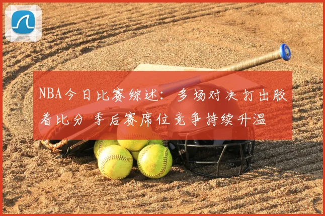 NBA今日比赛综述:多场对决打出胶着比分 季后赛席位竞争持续升温