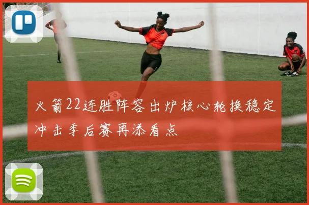 火箭22连胜阵容出炉核心轮换稳定冲击季后赛再添看点