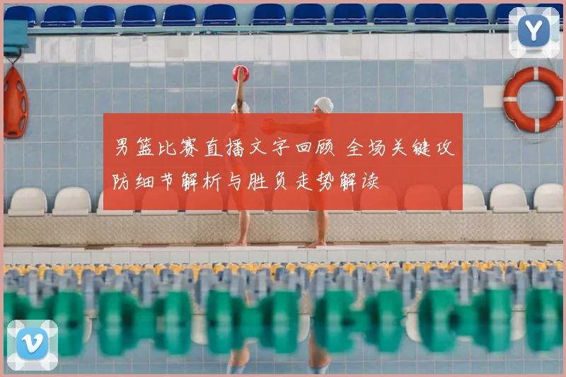 男篮比赛直播文字回顾 全场关键攻防细节解析与胜负走势解读