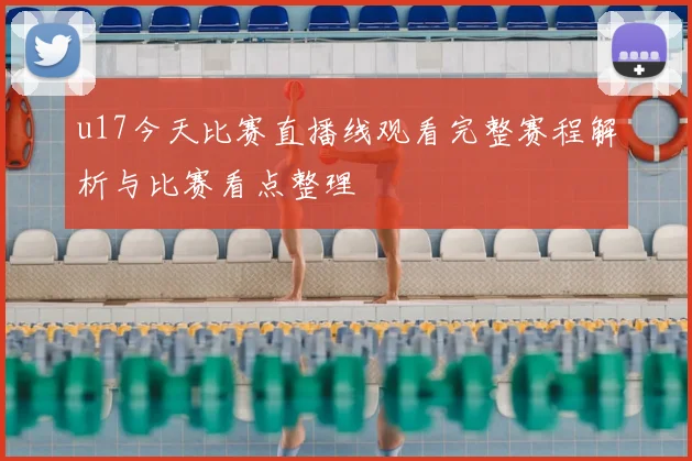 u17今天比赛直播线观看完整赛程解析与比赛看点整理