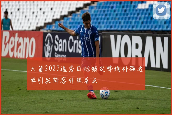 火箭2023选秀目标锁定锋线补强名单引发阵容升级看点