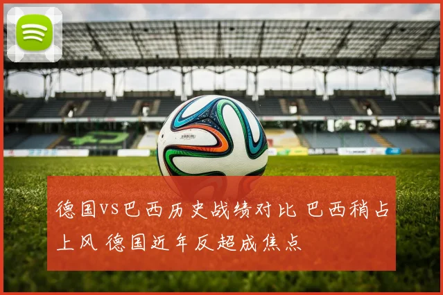 德国vs巴西历史战绩对比 巴西稍占上风 德国近年反超成焦点