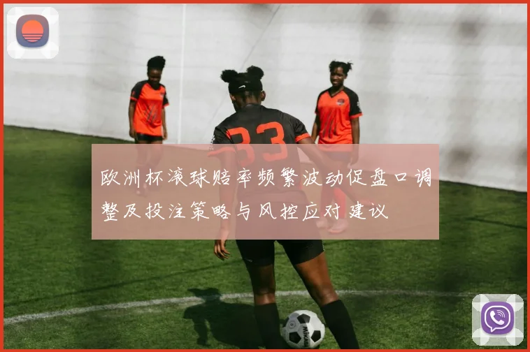 欧洲杯滚球赔率频繁波动促盘口调整及投注策略与风控应对建议