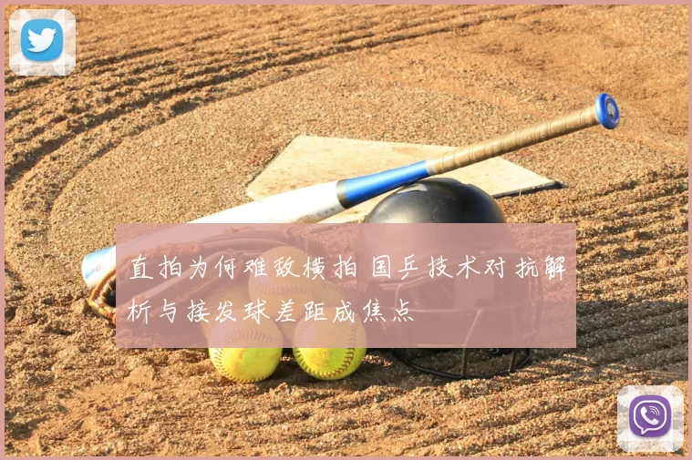 直拍为何难敌横拍 国乒技术对抗解析与接发球差距成焦点